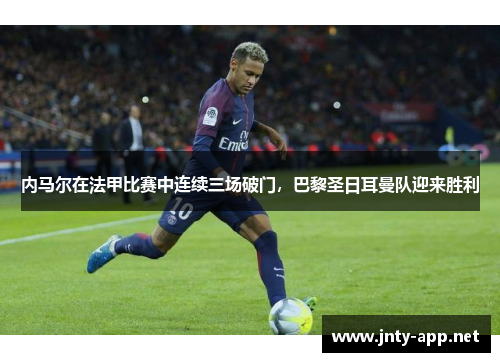 内马尔在法甲比赛中连续三场破门，巴黎圣日耳曼队迎来胜利
