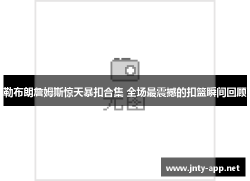 勒布朗詹姆斯惊天暴扣合集 全场最震撼的扣篮瞬间回顾