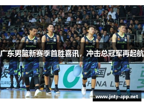 广东男篮新赛季首胜喜讯，冲击总冠军再起航