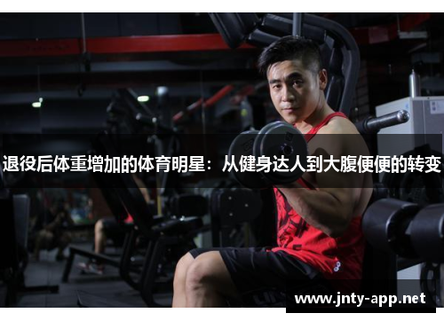 退役后体重增加的体育明星:从健身达人到大腹便便的转变 退役后体重增加的体育明星:从健身达人到大腹便便的转变