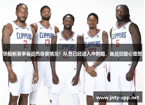快船新赛季备战热身赛情况！队员已经进入冲刺期，备战旧雄心重燃