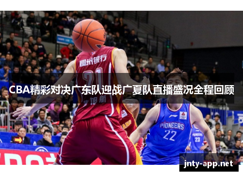CBA精彩对决广东队迎战广夏队直播盛况全程回顾