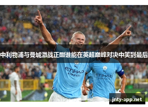 中利物浦与曼城激战正酣谁能在英超巅峰对决中笑到最后