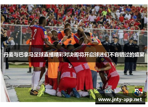 丹麦与巴拿马足球直播精彩对决即将开启球迷们不容错过的盛宴