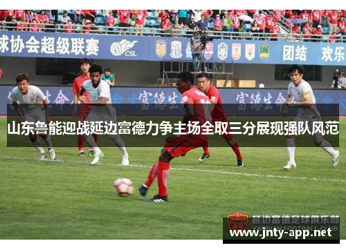 山东鲁能迎战延边富德力争主场全取三分展现强队风范