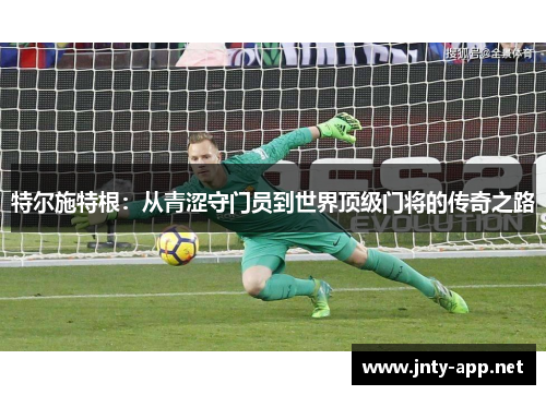 特尔施特根：从青涩守门员到世界顶级门将的传奇之路