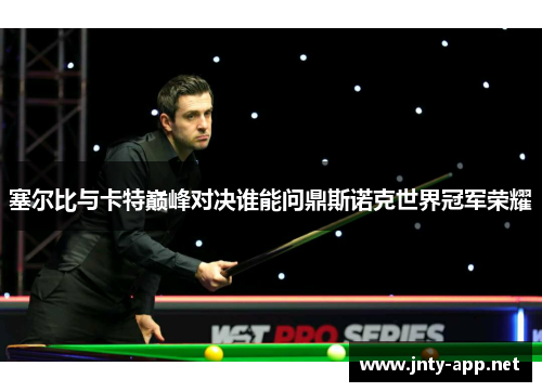 塞尔比与卡特巅峰对决谁能问鼎斯诺克世界冠军荣耀